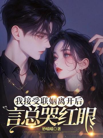 我接受联姻离开后言总哭红眼 妙喵喵