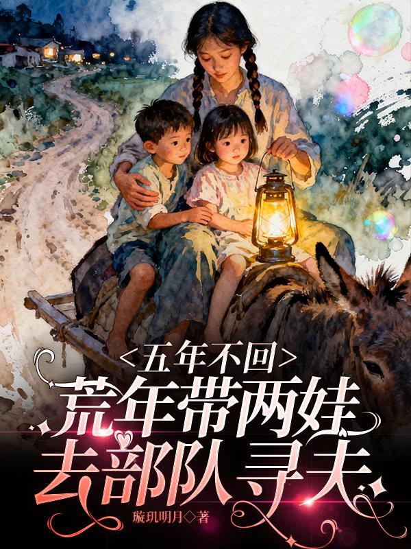 五年不回荒年带两娃去部队寻夫作者璇玑明月