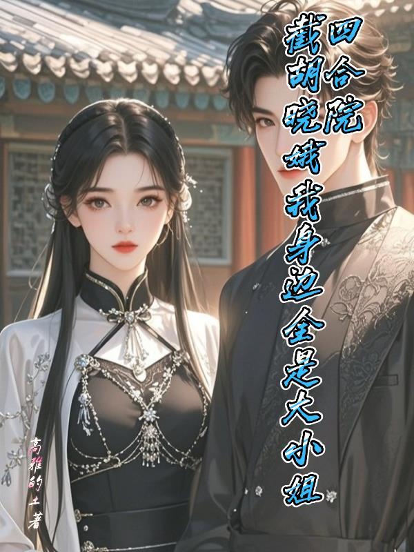 四合院截胡晓娥我身边全是大小姐作者高雅的