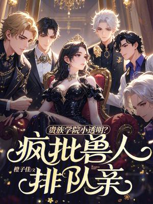 贵族学院小透明?疯批兽人排队亲笔趣阁5200