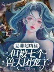恶雌超凶猛但被七个兽夫团宠了