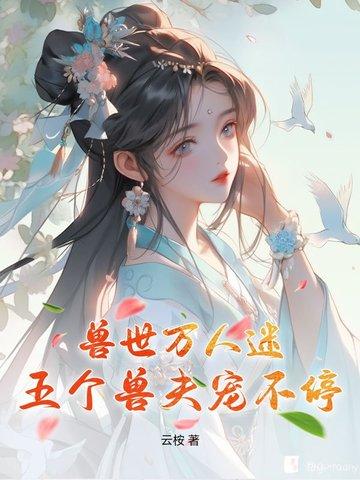 兽世万人迷五个兽夫宠不停纵横