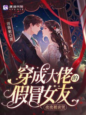 穿成大佬的假冒女友,夜夜被亲哭